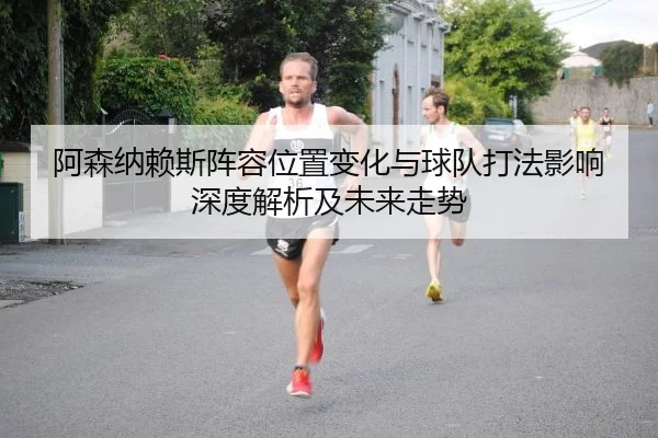 阿森纳赖斯阵容位置变化与球队打法影响深度解析及未来走势