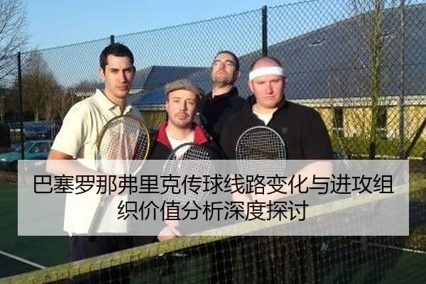 ba-sai-luo-na-fu-li-ke-chuan-qiu-xian-lu-bian-hua-yu-jin-gong-zu-zhi-jia-zhi-fen-xi-shen-du-tan-tao-2-259.jpg