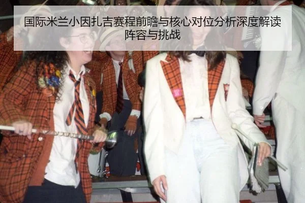 guo-ji-mi-lan-xiao-yin-zha-ji-sai-cheng-qian-zhan-yu-he-xin-dui-wei-fen-xi-shen-du-jie-du-zhen-rong-yu-tiao-zhan-2-454.jpg