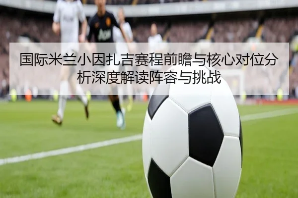 国际米兰小因扎吉赛程前瞻与核心对位分析深度解读阵容与挑战