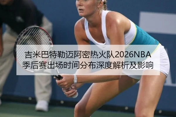 吉米巴特勒迈阿密热火队2026NBA季后赛出场时间分布深度解析及影响